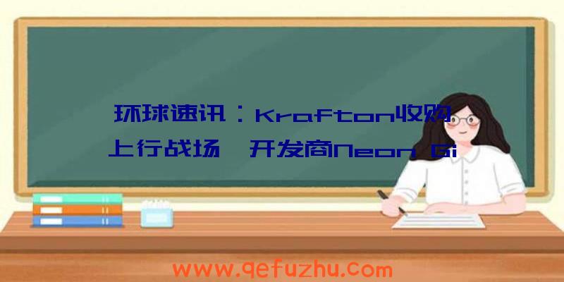 环球速讯：Krafton收购《上行战场》开发商Neon